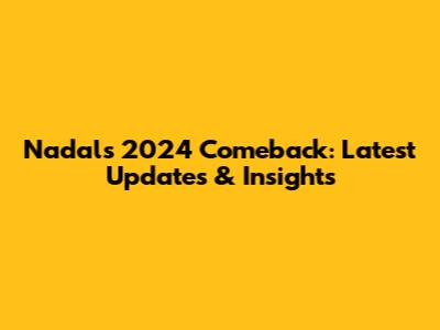 Nadal's 2024 Comeback: Latest Updates & Insights