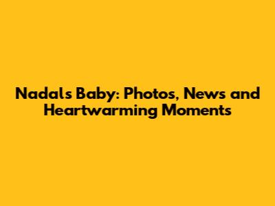 Nadal's Baby: Photos, News and Heartwarming Moments