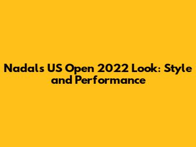 Nadal's US Open 2022 Look: Style and Performance