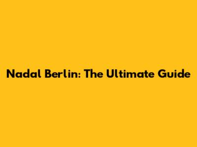Nadal Berlin: The Ultimate Guide