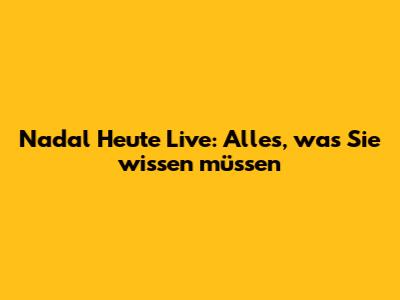 Nadal Heute Live: Alles, was Sie wissen müssen