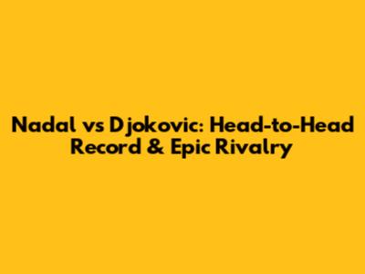 Nadal vs Djokovic: Head-to-Head Record & Epic Rivalry