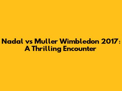 Nadal vs Muller Wimbledon 2017: A Thrilling Encounter