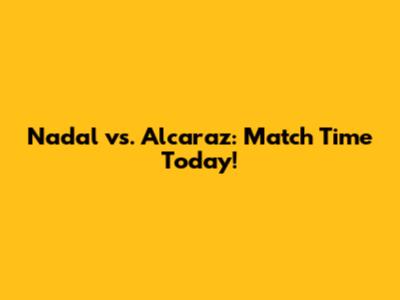 Nadal vs. Alcaraz: Match Time Today!