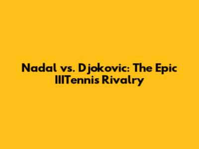 Nadal vs. Djokovic: The Epic IIITennis Rivalry