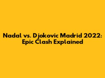 Nadal vs. Djokovic Madrid 2022: Epic Clash Explained