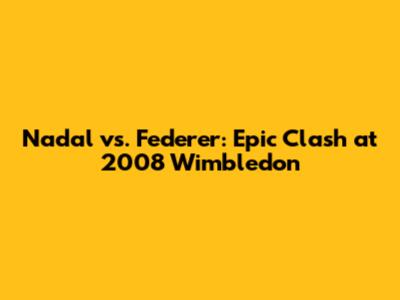 Nadal vs. Federer: Epic Clash at 2008 Wimbledon