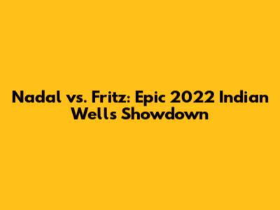 Nadal vs. Fritz: Epic 2022 Indian Wells Showdown