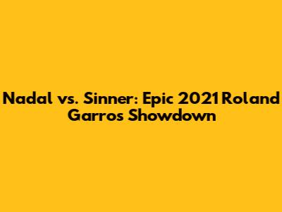Nadal vs. Sinner: Epic 2021 Roland Garros Showdown