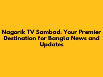 Nagorik TV Sambad: Your Premier Destination for Bangla News and Updates