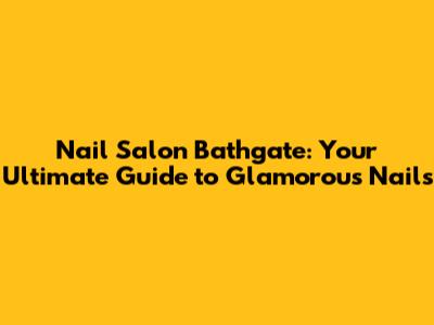 Nail Salon Bathgate: Your Ultimate Guide to Glamorous Nails