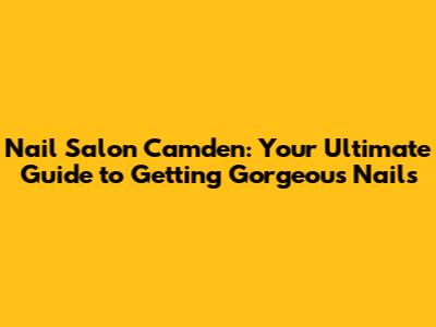 Nail Salon Camden: Your Ultimate Guide to Getting Gorgeous Nails