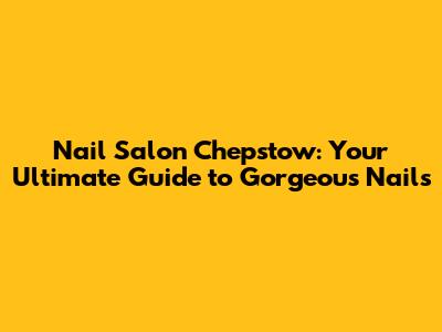 Nail Salon Chepstow: Your Ultimate Guide to Gorgeous Nails