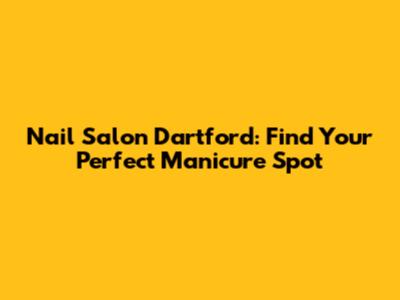 Nail Salon Dartford: Find Your Perfect Manicure Spot