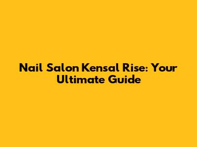 Nail Salon Kensal Rise: Your Ultimate Guide