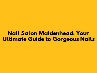 Nail Salon Maidenhead: Your Ultimate Guide to Gorgeous Nails