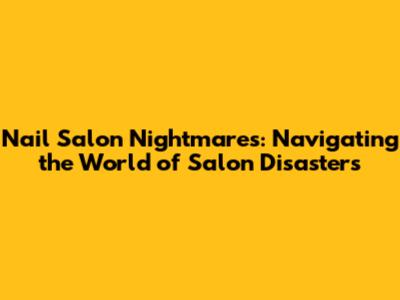 Nail Salon Nightmares: Navigating the World of Salon Disasters