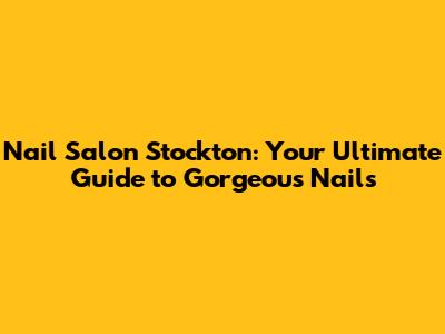 Nail Salon Stockton: Your Ultimate Guide to Gorgeous Nails