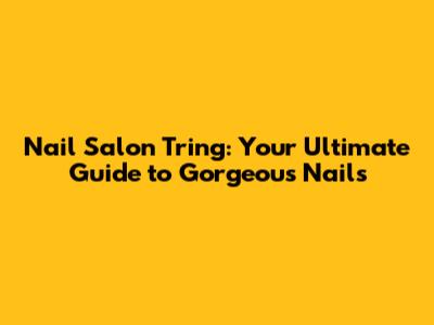 Nail Salon Tring: Your Ultimate Guide to Gorgeous Nails