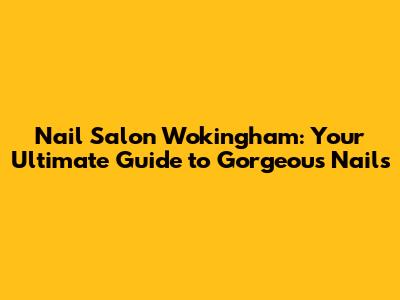 Nail Salon Wokingham: Your Ultimate Guide to Gorgeous Nails