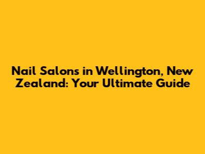 Nail Salons in Wellington, New Zealand: Your Ultimate Guide