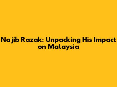 Najib Razak: Unpacking His Impact on Malaysia
