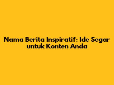 Nama Berita Inspiratif: Ide Segar untuk Konten Anda