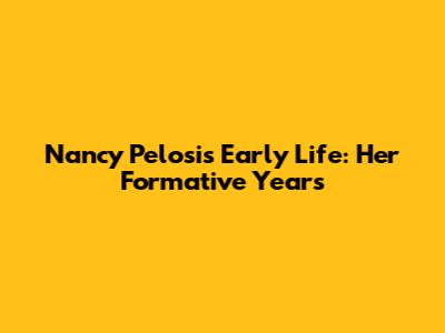 Nancy Pelosi's Early Life: Her Formative Years