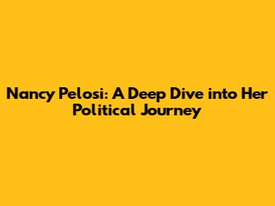 Nancy Pelosi: A Deep Dive into Her Political Journey