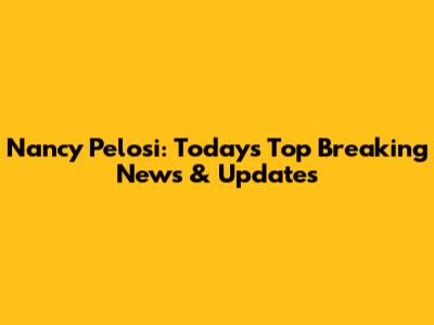 Nancy Pelosi: Today's Top Breaking News & Updates