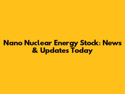 Nano Nuclear Energy Stock: News & Updates Today