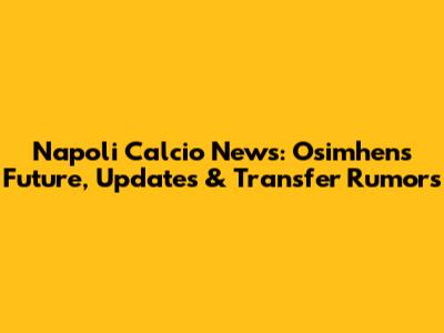 Napoli Calcio News: Osimhen's Future, Updates & Transfer Rumors