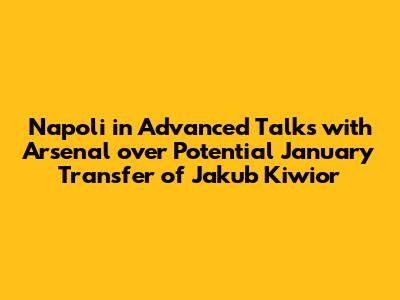 Napoli in Advanced Talks with Arsenal over Potential January Transfer of Jakub Kiwior