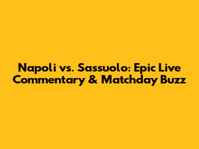 Napoli vs. Sassuolo: Epic Live Commentary & Matchday Buzz