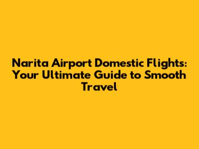 Narita Airport Domestic Flights: Your Ultimate Guide to Smooth Travel