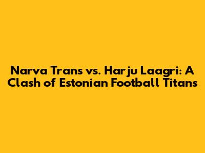Narva Trans vs. Harju Laagri: A Clash of Estonian Football Titans