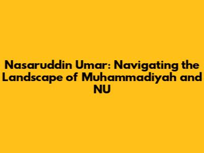 Nasaruddin Umar: Navigating the Landscape of Muhammadiyah and NU