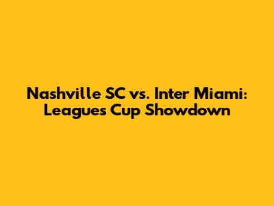 Nashville SC vs. Inter Miami: Leagues Cup Showdown