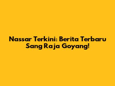 Nassar Terkini: Berita Terbaru Sang Raja Goyang!