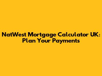 NatWest Mortgage Calculator UK: Plan Your Payments