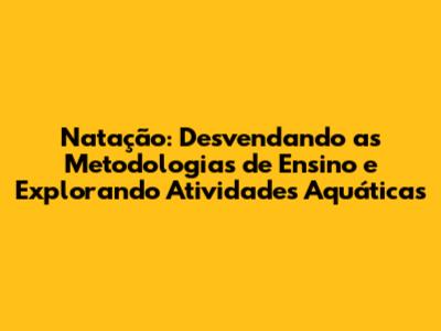 Natação: Desvendando as Metodologias de Ensino e Explorando Atividades Aquáticas