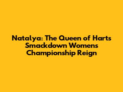 Natalya: The Queen of Harts' Smackdown Women's Championship Reign