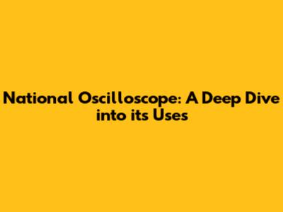 National Oscilloscope: A Deep Dive into its Uses