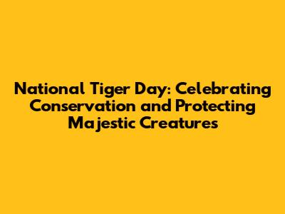 National Tiger Day: Celebrating Conservation and Protecting Majestic Creatures