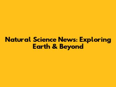 Natural Science News: Exploring Earth & Beyond