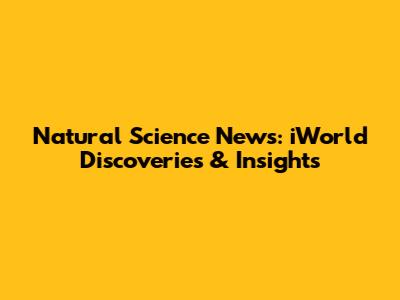 Natural Science News: iWorld Discoveries & Insights