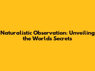 Naturalistic Observation: Unveiling the World's Secrets