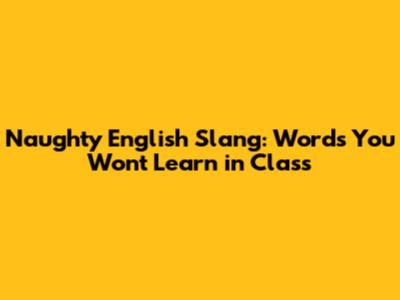 Naughty English Slang: Words You Won't Learn in Class