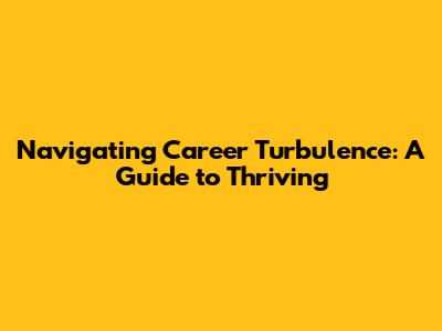 Navigating Career Turbulence: A Guide to Thriving