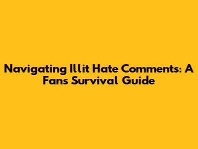 Navigating Illit Hate Comments: A Fan's Survival Guide